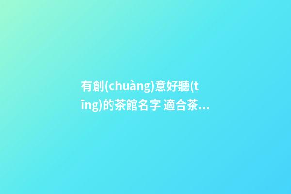 有創(chuàng)意好聽(tīng)的茶館名字 適合茶館的名字大全-第1張-店鋪起名-玄機(jī)派
